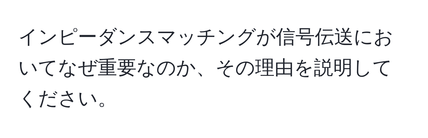 インピーダンスマッチングが信号伝送においてなぜ重要なのか、その理由を説明してください。