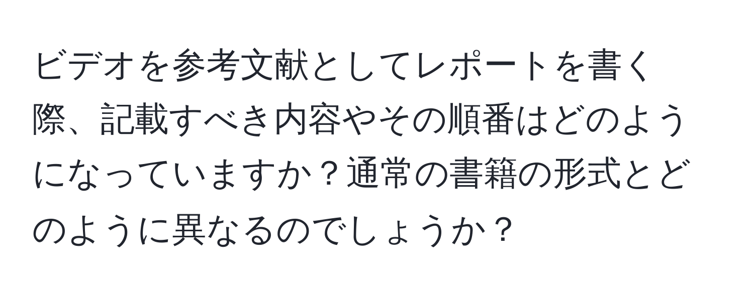 ビデオを参考文献としてレポートを書く際、記載すべき内容やその順番はどのようになっていますか？通常の書籍の形式とどのように異なるのでしょうか？