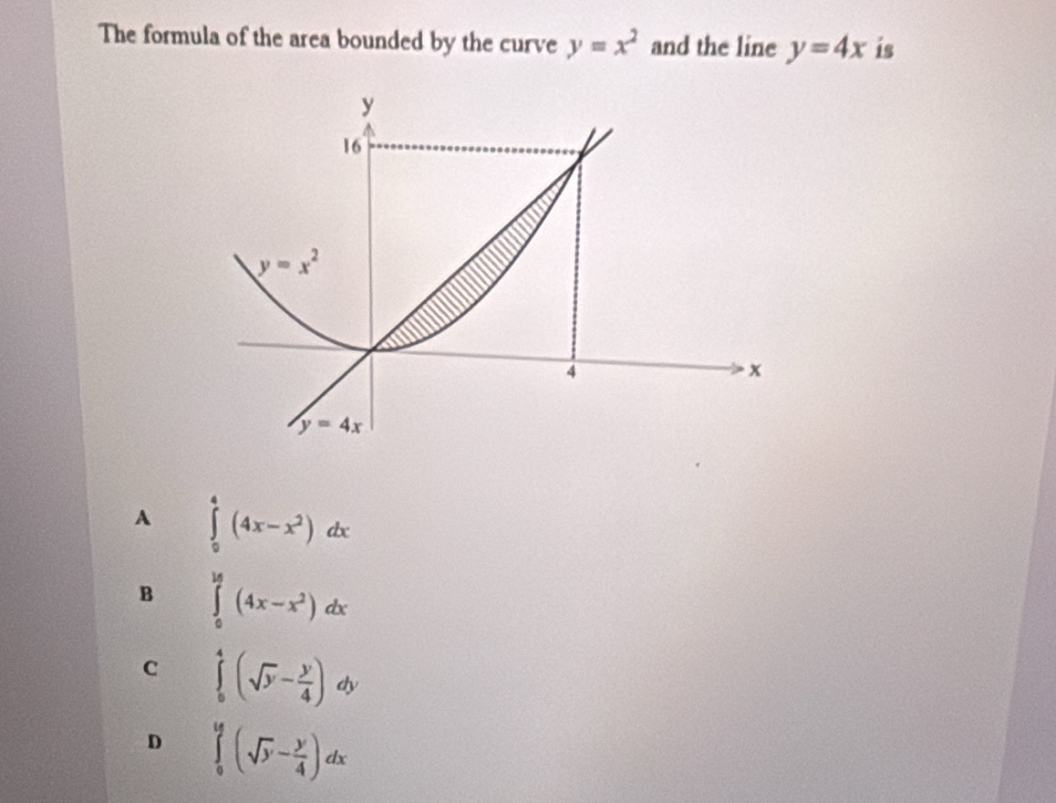 The formula of the area bounded by the curve y=x^2 and the line y=4x is
A ∈tlimits _0^(4(4x-x^2))dx
B ∈tlimits _0^((16)(4x-x^2))dx
C ∈tlimits _0^(4(sqrt(y)-frac y)4)dy
D ∈tlimits _0^(y(sqrt(y)-frac y)4)dx