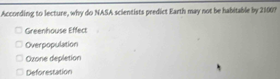 According to lecture, why do NASA scientists predict Earth may not be habitable by 2100?
Greenhouse Effect
Overpopulation
Ozone depletion
Deforestation