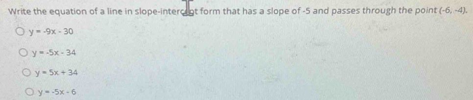 Write the equation of a line in slope-interc nt form that has a slope of -5 and passes through the point (-6,-4).
y=-9x-30
y=-5x-34
y=5x+34
y=-5x-6