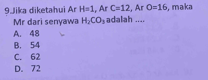 Jika diketahui Ar H=1 , Ar C=12 , Ar O=16 , maka
Mr dari senyawa H_2CO_3 adalah ....
A. 48
B. 54
C. 62
D. 72