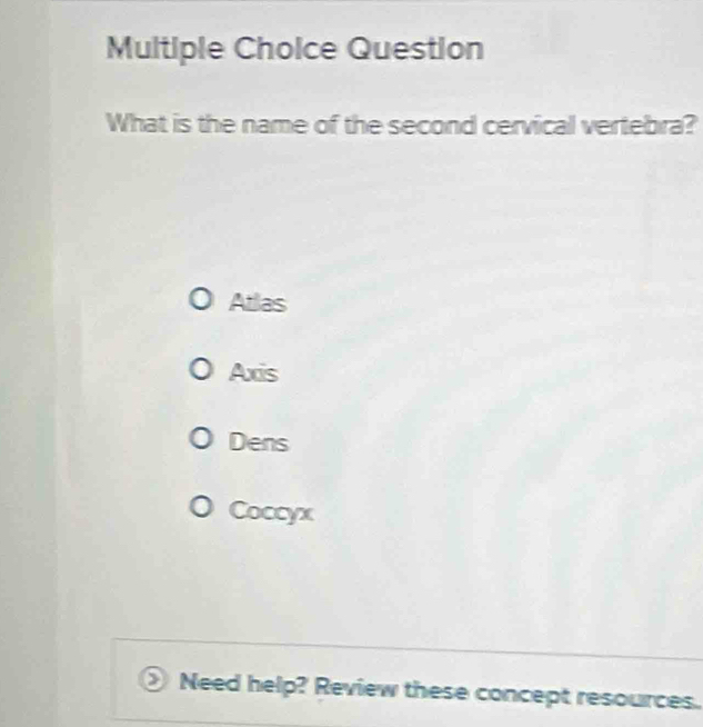 Question
What is the name of the second cervical vertebra?
Atlas
Axis
Dens
Coccyx
Need help? Review these concept resources.