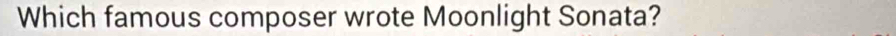 Which famous composer wrote Moonlight Sonata?