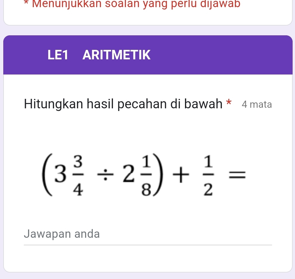 Menunjukkan soalan yang perlu dijawab 
LE1 ARITMETIK 
Hitungkan hasil pecahan di bawah * 4 mata
(3 3/4 / 2 1/8 )+ 1/2 =
Jawapan anda