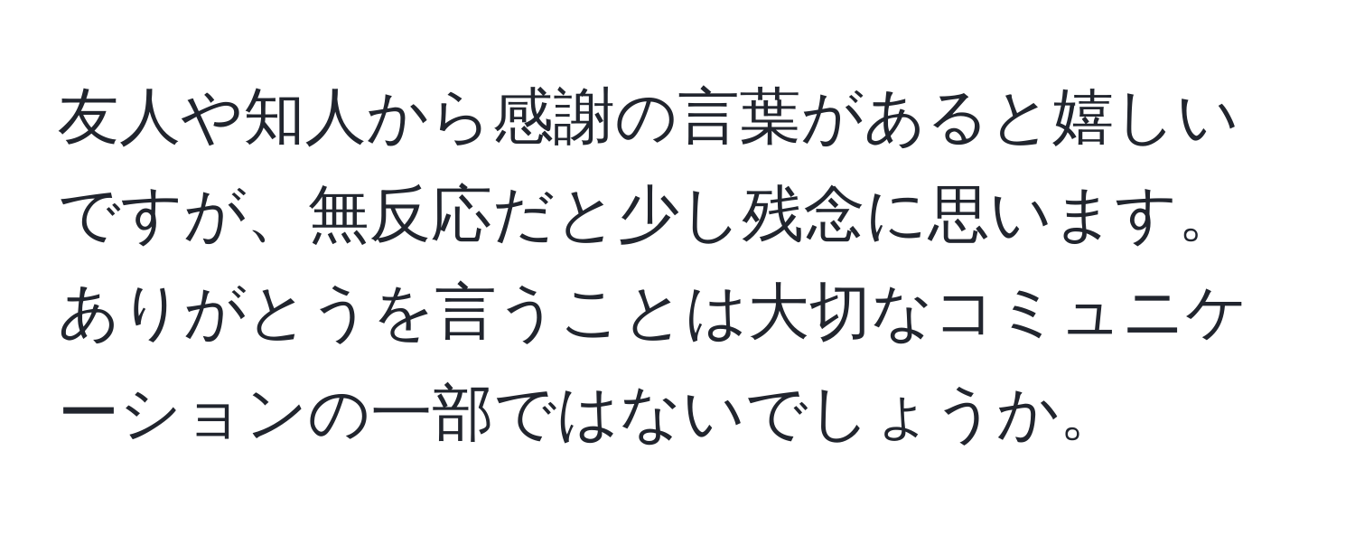 友人や知人から感謝の言葉があると嬉しいですが、無反応だと少し残念に思います。ありがとうを言うことは大切なコミュニケーションの一部ではないでしょうか。