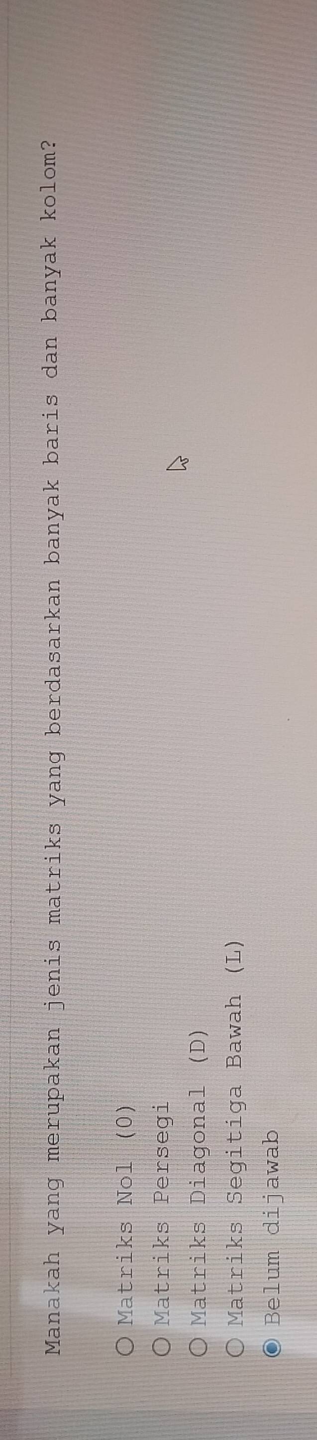 Manakah yang merupakan jenis matriks yang berdasarkan banyak baris dan banyak kolom?
Matriks Nol (0)
Matriks Persegi
Matriks Diagonal (D)
Matriks Segitiga Bawah (L)
Belum dijawab