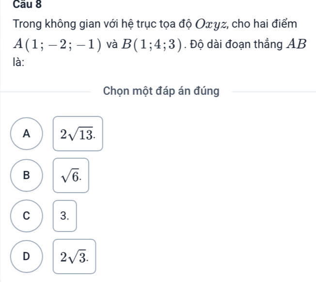 Trong không gian với hệ trục tọa độ Οxγz, cho hai điểm
A(1;-2;-1) và B(1;4;3). Độ dài đoạn thẳng AB
là:
Chọn một đáp án đúng
A 2sqrt(13).
B sqrt(6).
C 3.
D 2sqrt(3).