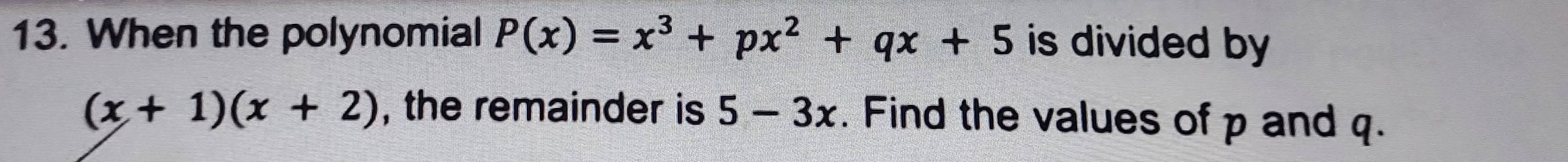 When the polynomial P(x)=x^3+px^2+qx+5 is divided by
(x+1)(x+2) , the remainder is 5-3x. Find the values of p and q.