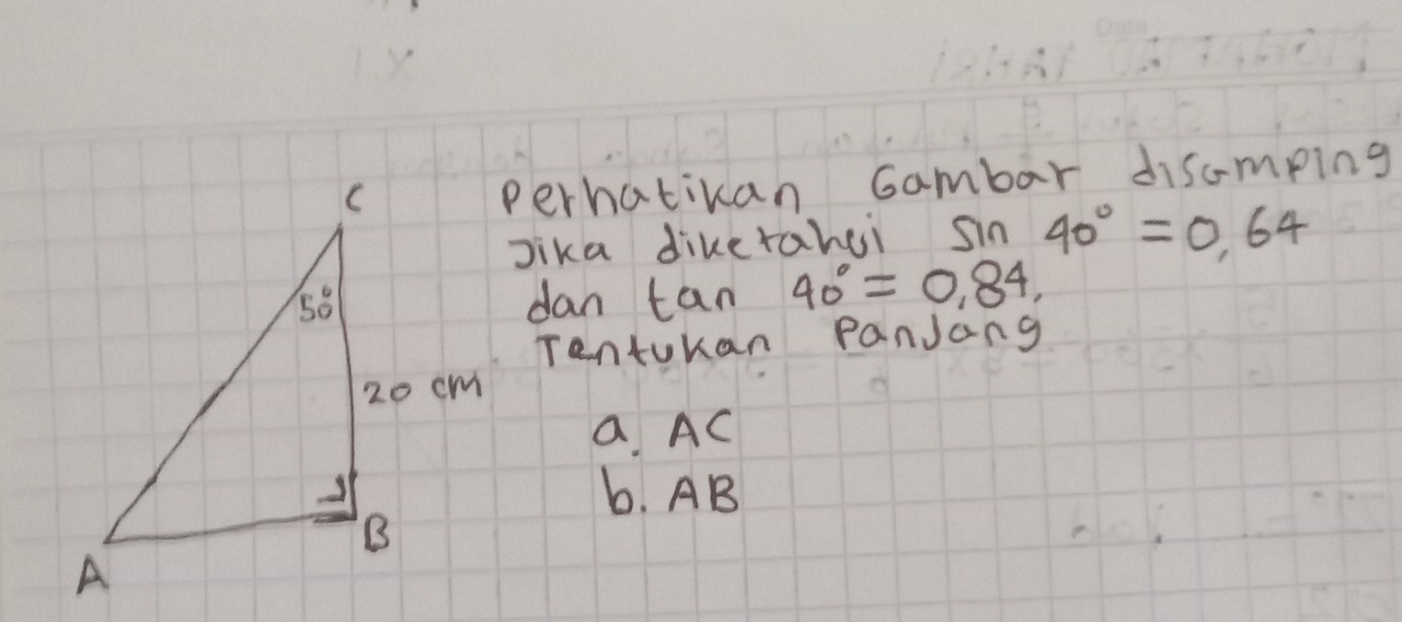 perhatikan Gambar discmping
Jika diketahuì sin 40°=0.64
dan tan 40°=0.84,
Tentokan PanJang
a. AC
b. AB