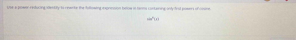 Use a power-reducing identity to rewrite the following expression below in terms containing only first powers of cosine.
sin^6(x)