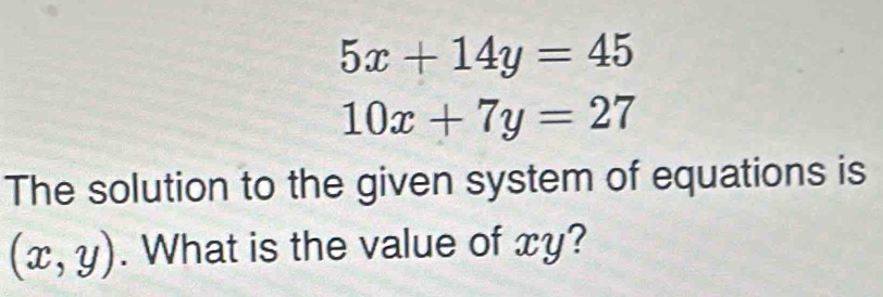 5x+14y=45
10x+7y=27
The solution to the given system of equations is
(x,y). What is the value of xy?