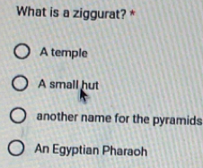 What is a ziggurat? *
A temple
A small hut
another name for the pyramids
An Egyptian Pharaoh