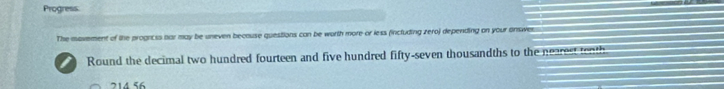 Progress
The movement of the progncss par may be uneven because questions can be worth more or less (including zero) depending on your answe
Round the decimal two hundred fourteen and five hundred fifty-seven thousandths to the nearest tenth
214 56