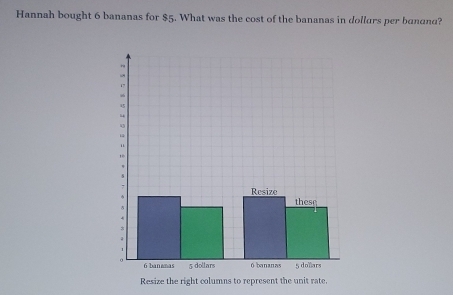 Hannah bought 6 bananas for $5. What was the cost of the bananas in dollurs per banana? 
Resize the right columns to represent the unit rate,