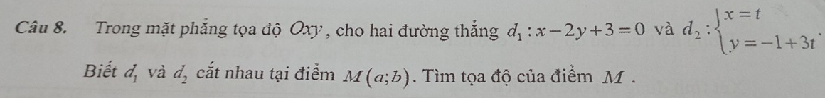 Trong mặt phẳng tọa độ Oxy , cho hai đường thắng d_1:x-2y+3=0 và d_2:beginarrayl x=t y=-1+3tendarray.
Biết d_1 và d_2 cắt nhau tại điểm M(a;b). Tìm tọa độ của điểm M.