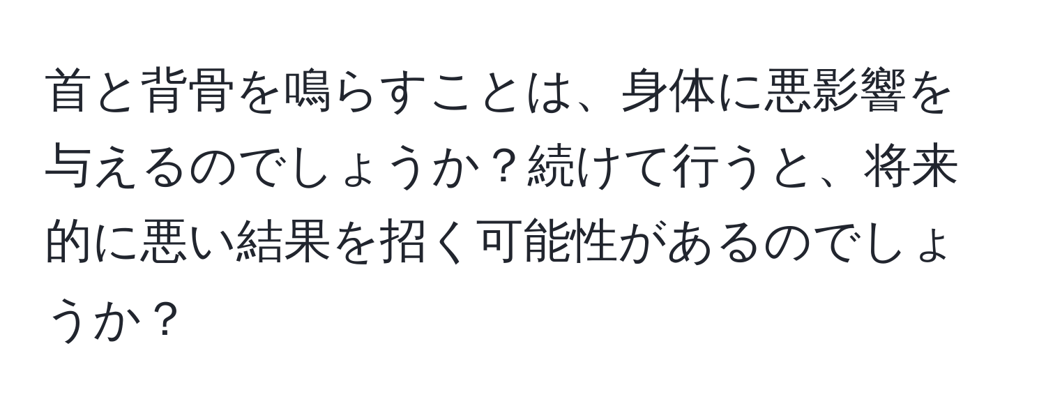 首と背骨を鳴らすことは、身体に悪影響を与えるのでしょうか？続けて行うと、将来的に悪い結果を招く可能性があるのでしょうか？