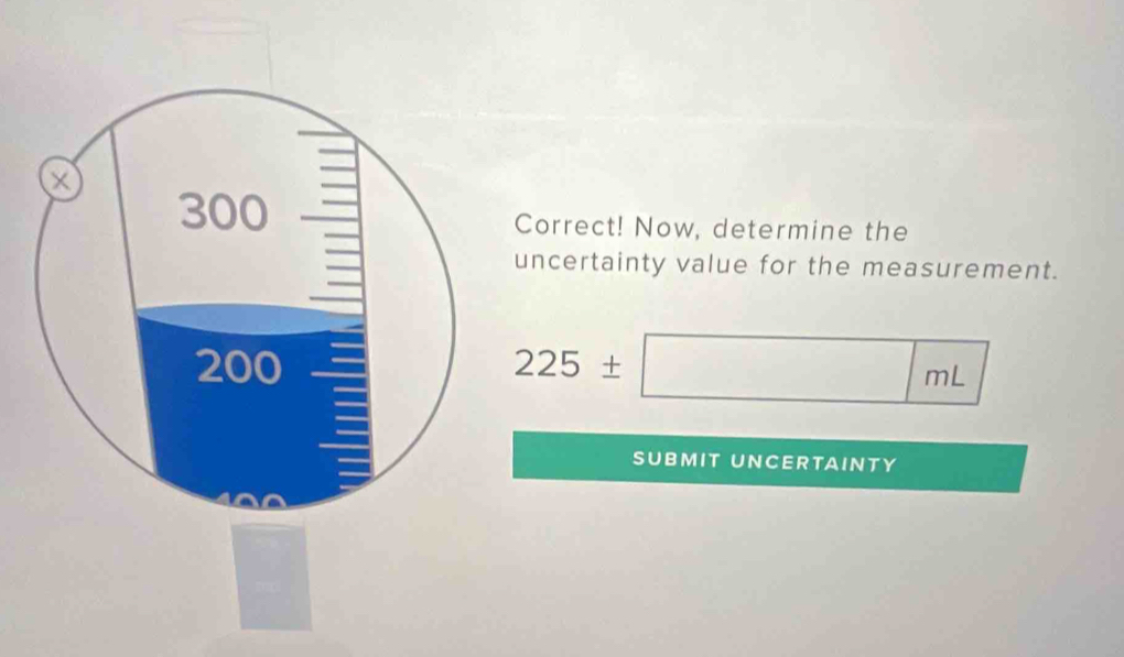 Correct! Now, determine the 
uncertainty value for the measurement.
225± □ mL
SUBMIT UNCERTAINTY