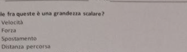 le fra queste è una grandezza scalare?
Velocità
Forza
Spostamento
Distanza percorsa