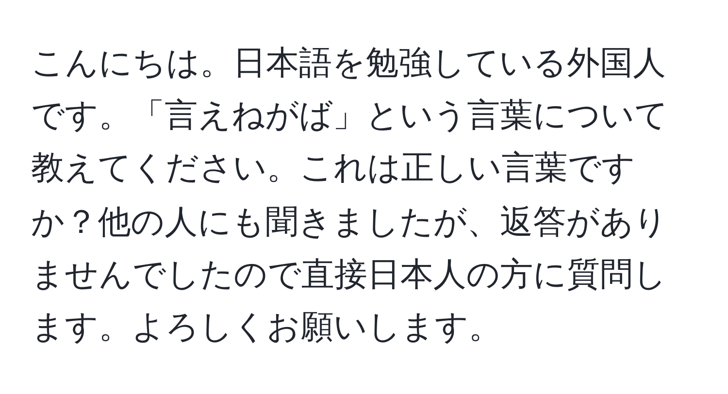 こんにちは。日本語を勉強している外国人です。「言えねがば」という言葉について教えてください。これは正しい言葉ですか？他の人にも聞きましたが、返答がありませんでしたので直接日本人の方に質問します。よろしくお願いします。