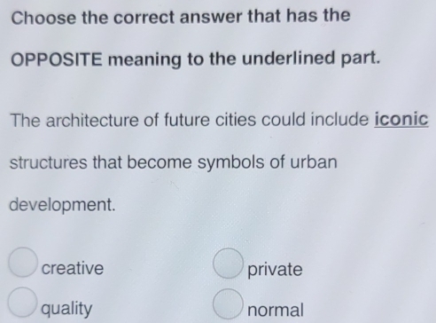 Choose the correct answer that has the
OPPOSITE meaning to the underlined part.
The architecture of future cities could include iconic
structures that become symbols of urban
development.
creative private
quality normal