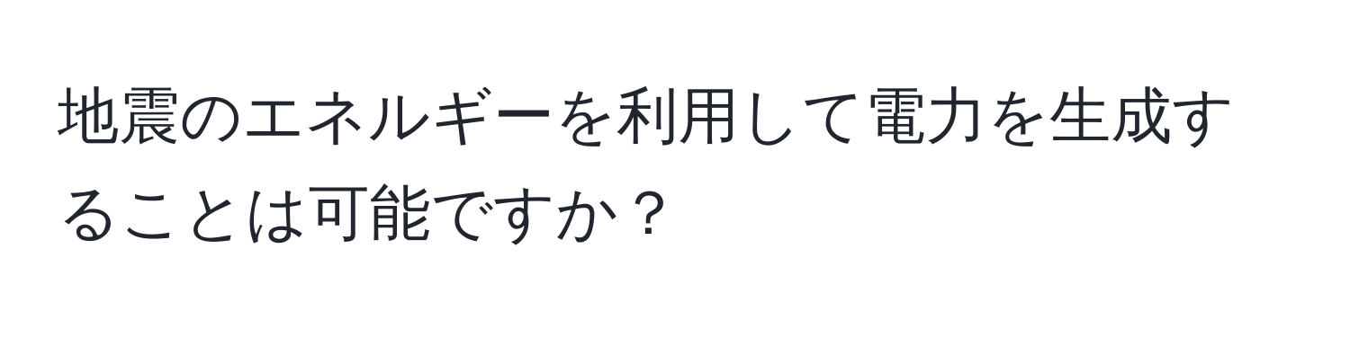 地震のエネルギーを利用して電力を生成することは可能ですか？