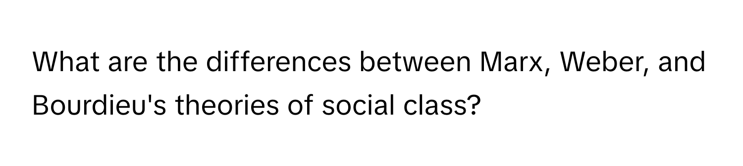 What are the differences between Marx, Weber, and Bourdieu's theories of social class?