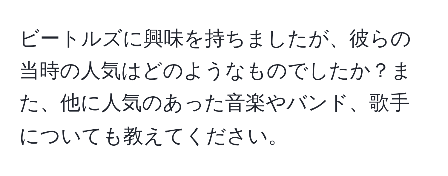 ビートルズに興味を持ちましたが、彼らの当時の人気はどのようなものでしたか？また、他に人気のあった音楽やバンド、歌手についても教えてください。