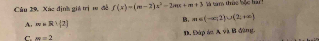 Xác định giá trị m đề f(x)=(m-2)x^2-2mx+m+3 là tam thức bậc hai
A. m∈ R| 2
B. m∈ (-∈fty ,2)∪ (2;+∈fty )
C. m=2 D. Đáp án A và B đúng.