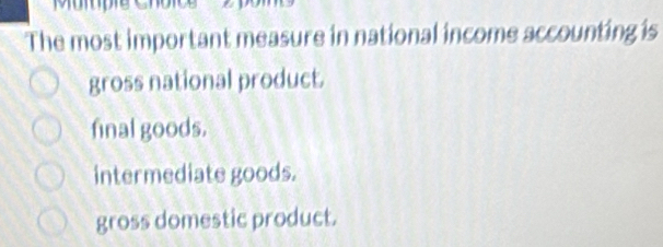 The most important measure in national income accounting is
gross national product.
final goods.
intermediate goods.
gross domestic product.