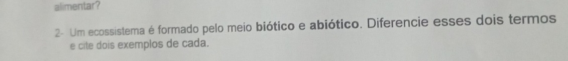 alimentar? 
2- Um ecossistema é formado pelo meio biótico e abiótico. Diferencie esses dois termos 
e cite dois exemplos de cada.