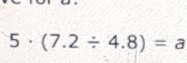 5 · (7.2/ 4.8)=a