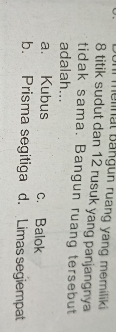 melinat Bängun ruang yang memiliki
8 titik sudut dan 12 rusuk yang panjangnya
tidak sama. Bangun ruang tersebut
adalah...
a. Kubus c. Balok
b. Prisma segitiga d. Limassegiempat