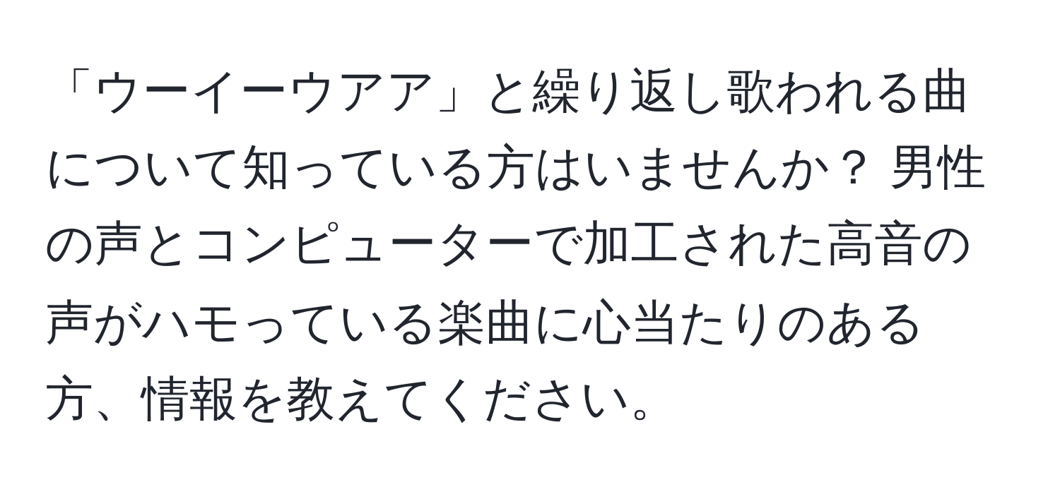 「ウーイーウアア」と繰り返し歌われる曲について知っている方はいませんか？ 男性の声とコンピューターで加工された高音の声がハモっている楽曲に心当たりのある方、情報を教えてください。