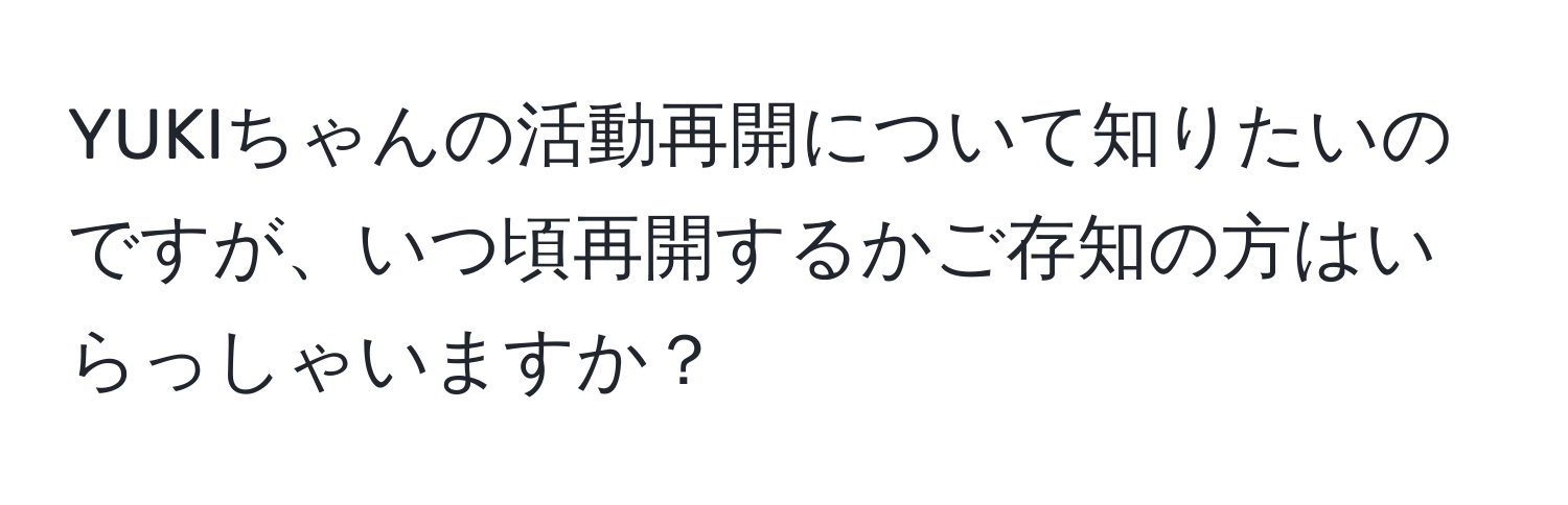 YUKIちゃんの活動再開について知りたいのですが、いつ頃再開するかご存知の方はいらっしゃいますか？