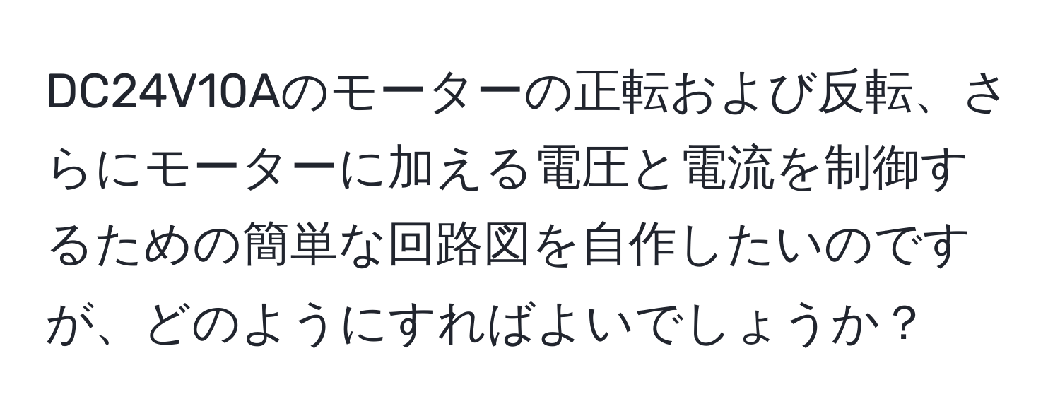 DC24V10Aのモーターの正転および反転、さらにモーターに加える電圧と電流を制御するための簡単な回路図を自作したいのですが、どのようにすればよいでしょうか？