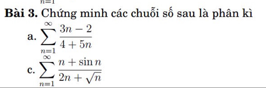 n=1
Bài 3. Chứng minh các chuỗi số sau là phân kì 
a. sumlimits _(n=1)^(∈fty) (3n-2)/4+5n 
c. sumlimits _(n=1)^(∈fty) (n+sin n)/2n+sqrt(n) 