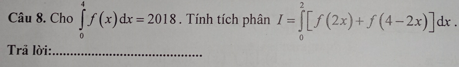 Cho ∈tlimits _0^4f(x)dx=2018. Tính tích phân I=∈tlimits _0^2[f(2x)+f(4-2x)]dx. 
Trả lời:_