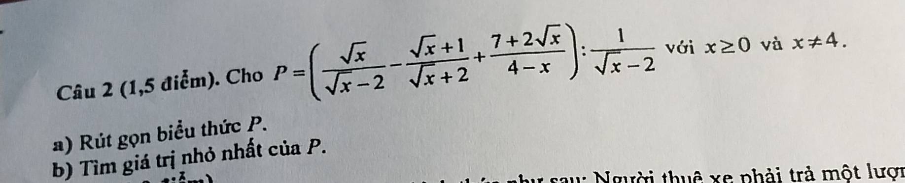 (1,5 điểm). Cho P=( sqrt(x)/sqrt(x)-2 - (sqrt(x)+1)/sqrt(x)+2 + (7+2sqrt(x))/4-x ): 1/sqrt(x)-2  với x≥ 0 và x!= 4. 
a) Rút gọn biểu thức P. 
b) Tìm giá trị nhỏ nhất ciaP. 
1: Người thuê xe phải trả một lượi