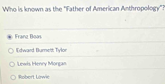 Who is known as the “Father of American Anthropology”?
Franz Boas
Edward Burnett Tylor
Lewis Henry Morgan
Robert Lowie