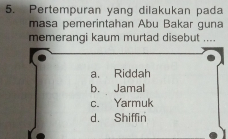 Pertempuran yang dilakukan pada
masa pemerintahan Abu Bakar guna
memerangi kaum murtad disebut ....
a. Riddah
b. Jamal
c. Yarmuk
d. Shiffin