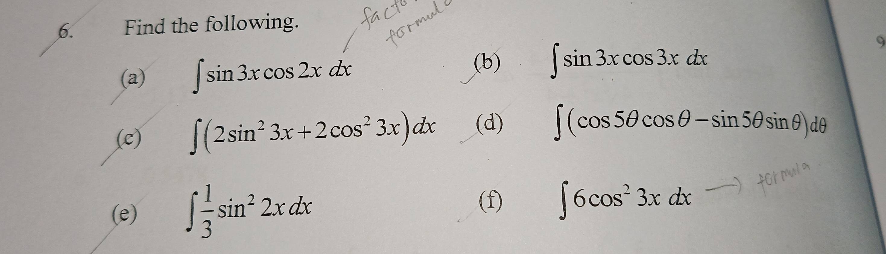 Find the following. 
(a) ∈t sin 3xcos 2xdx (b) ∈t sin 3xcos 3xdx
9 
(c) ∈t (2sin^23x+2cos^23x)dx (d) ∈t (cos 5θ cos θ -sin 5θ sin θ )dθ
(f) 
(e) ∈t  1/3 sin^22xdx ∈t 6cos^23xdx