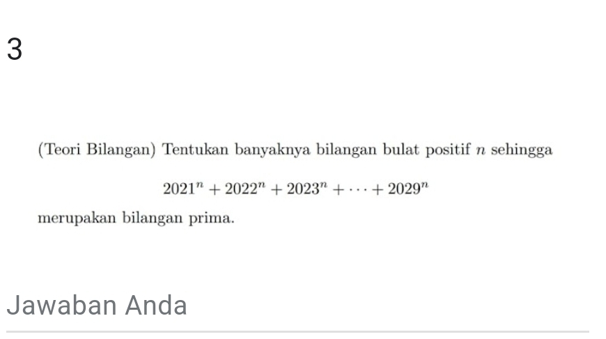 3 
(Teori Bilangan) Tentukan banyaknya bilangan bulat positif n sehingga
2021^n+2022^n+2023^n+·s +2029^n
merupakan bilangan prima. 
Jawaban Anda