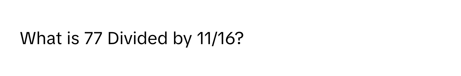 What is 77 Divided by 11/16?