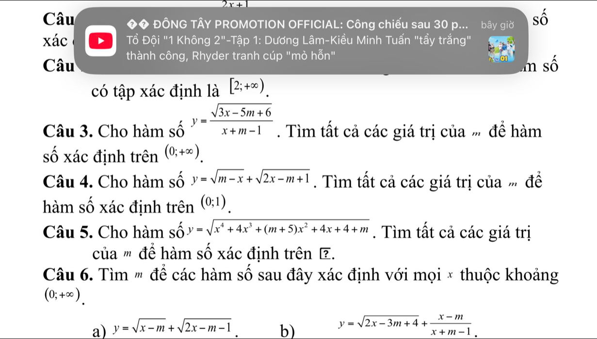 2x+1
Câu ◆◆ ĐÔNG TÂY PROMOTION OFFICIAL: Công chiếu sau 30 p... bây giờ số 
xác D Tổ Đội "1 Không 2^(11) - Tập 1: Dương Lâm-Kiều Minh Tuấn "tẩy trắng" 
thành công, Rhyder tranh cúp "mỏ hỗn" 
Câu m số 
có tập xác định là [2;+∈fty ). 
Câu 3. Cho hàm số y= (sqrt(3x-5m+6))/x+m-1 . Tìm tất cả các giá trị của m để hàm 
số xác định trên (0;+∈fty )
Câu 4. Cho hàm số y=sqrt(m-x)+sqrt(2x-m+1). ìm tất cả các giá trị của để 
hàm số xác định trên (0;1)
Câu 5. Cho hàm số y=sqrt(x^4+4x^3+(m+5)x^2+4x+4+m). Tìm tất cả các giá trị 
của ' để hàm số xác định trên . 
Câu 6. Tìm ' để các hàm số sau đây xác định với mọi * thuộc khoảng
(0;+∈fty ). 
a) y=sqrt(x-m)+sqrt(2x-m-1) b) y=sqrt(2x-3m+4)+ (x-m)/x+m-1 