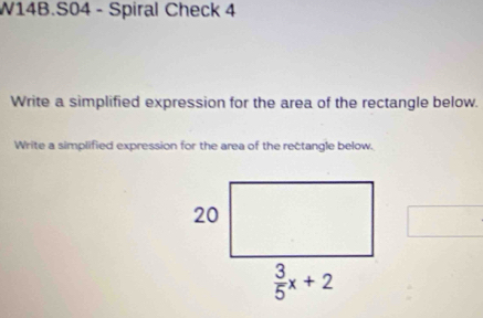 W14B.S04 - Spiral Check 4
Write a simplified expression for the area of the rectangle below.
Write a simplified expression for the area of the rectangle below.