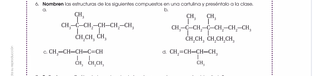 Nombren las estructuras de los siguientes compuestos en una cartulina y preséntalo a la clase.
a.
b.
CH_3-CH_2-CH_2-CH_2-CH_2-CH_2-CH_3
C. beginarrayr CH_3-CH-CH-C=CH CH_3CH_2CH_3endarray
d. CH_2=CH-CH-CH_3 CH_3