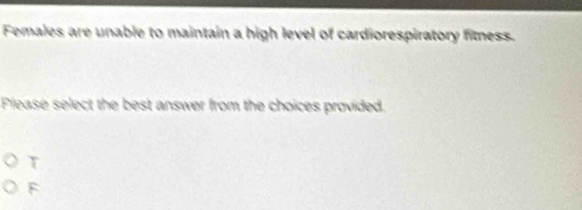 Females are unable to maintain a high level of cardiorespiratory fimess.
Piease select the best answer from the choices provided.
T
F