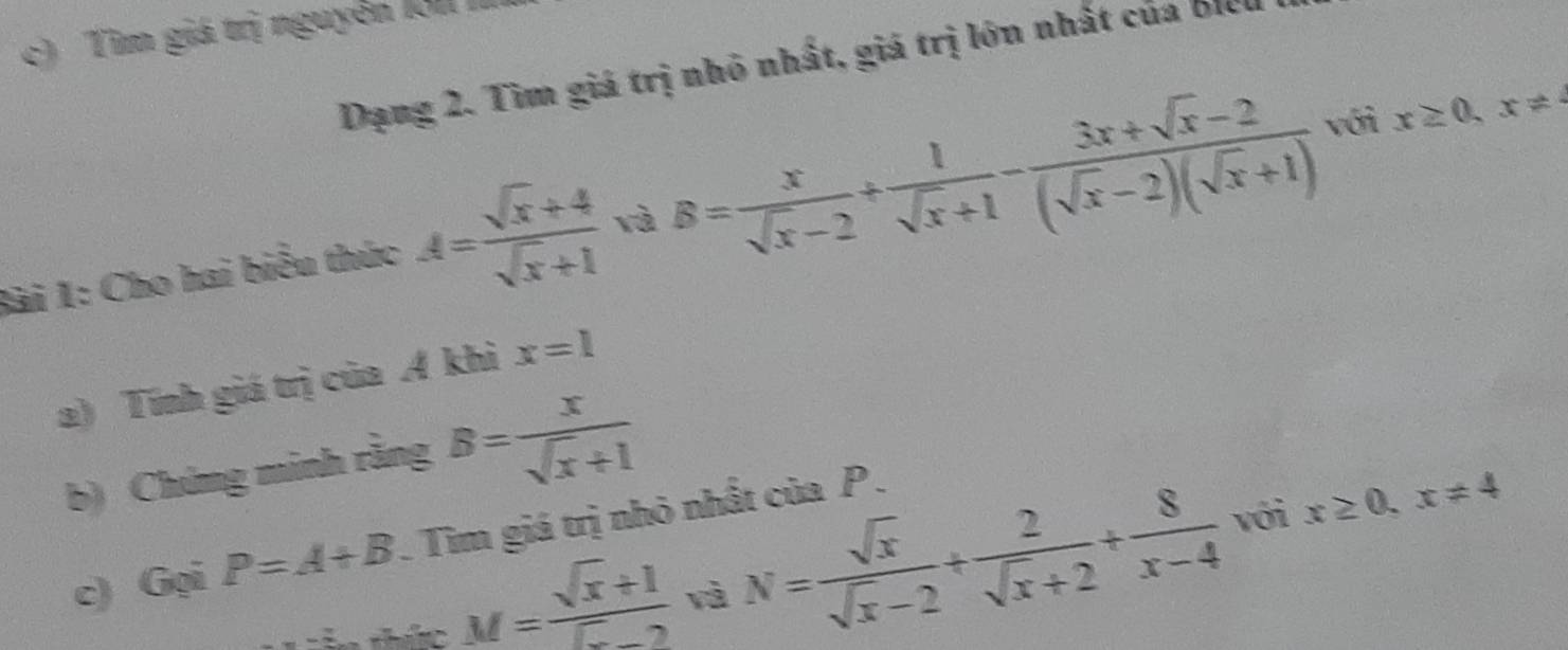 Tìm giá trị nguyễn l31 I 
Dạng 2. Tìm giá trị nhỏ nhất, giá trị lớn nhất của bie 
Bài 1: Cho hai biểu thức A= (sqrt(x)+4)/sqrt(x)+1  và B= x/sqrt(x)-2 + 1/sqrt(x)+1 - (3x+sqrt(x)-2)/(sqrt(x)-2)(sqrt(x)+1)  với x≥ 0, x!=
a) Tính giá trị của A khi x=1
b) Chứng minh rằng B= x/sqrt(x)+1 
với x≥ 0, x!= 4
c) Gọi P=A+B. Tim giá trị nhỏ nhất của P. 
= in thúc M= (sqrt(x)+1)/sqrt(x)-2  và N= sqrt(x)/sqrt(x)-2 + 2/sqrt(x)+2 + 8/x-4 