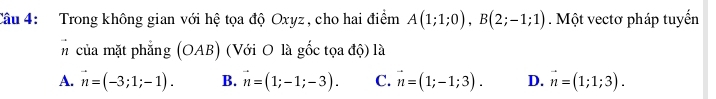 Trong không gian với hệ tọa độ Oxyz, cho hai điểm A(1;1;0), B(2;-1;1). Một vectơ pháp tuyến
# của mặt phẳng (OAB) (Với O là gốc tọa độ) là
A. vector n=(-3;1;-1). B. vector n=(1;-1;-3). C. vector n=(1;-1;3). D. vector n=(1;1;3).